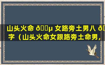 山头火命 🌵 女路旁土男八 🕷 字（山头火命女跟路旁土命男,宝宝是木命合）